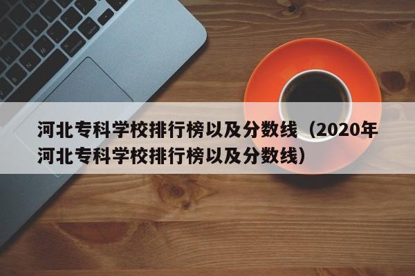 河北专科学校排行榜以及分数线（2020年河北专科学校排行榜以及分数线）