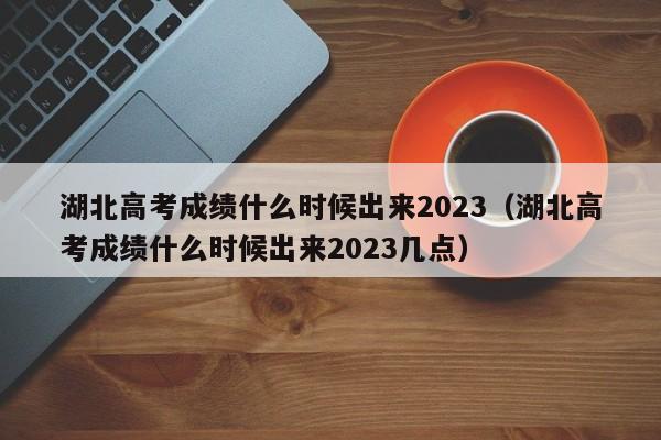 湖北高考成绩什么时候出来2023（湖北高考成绩什么时候出来2023几点）