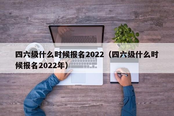 四六级什么时候报名2022（四六级什么时候报名2022年）