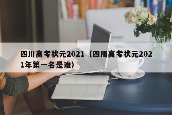 四川高考状元2021（四川高考状元2021年第一名是谁）