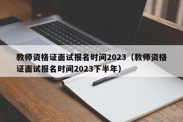 教师资格证面试报名时间2023（教师资格证面试报名时间2023下半年）