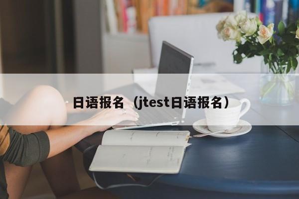 日语报名（jtest日语报名）