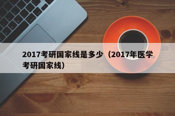 2017考研国家线是多少（2017年医学考研国家线）