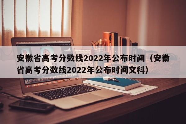 安徽省高考分数线2022年公布时间（安徽省高考分数线2022年公布时间文科）