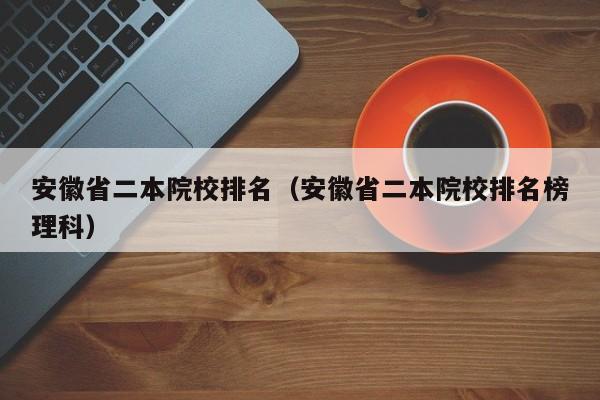 安徽省二本院校排名（安徽省二本院校排名榜理科）