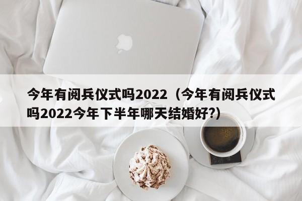 今年有阅兵仪式吗2022（今年有阅兵仪式吗2022今年下半年哪天结婚好?）