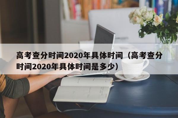 高考查分时间2020年具体时间（高考查分时间2020年具体时间是多少）