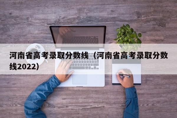 河南省高考录取分数线（河南省高考录取分数线2022）