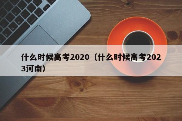 什么时候高考2020（什么时候高考2023河南）