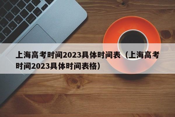 上海高考时间2023具体时间表（上海高考时间2023具体时间表格）