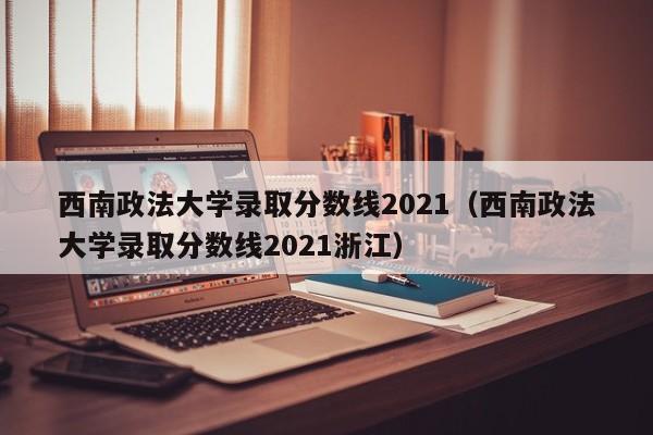 西南政法大学录取分数线2021（西南政法大学录取分数线2021浙江）