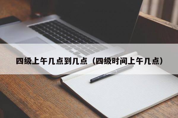 四级上午几点到几点（四级时间上午几点）