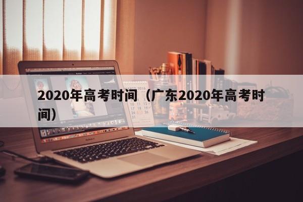 2020年高考时间（广东2020年高考时间）