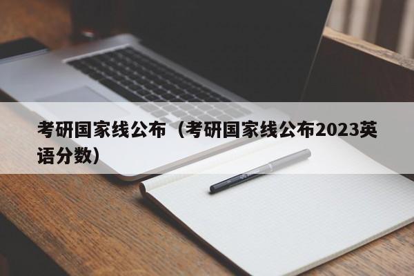 考研国家线公布（考研国家线公布2023英语分数）