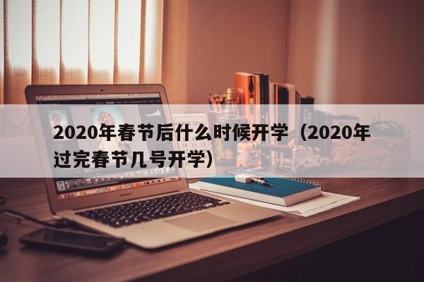 2020年春节后什么时候开学（2020年过完春节几号开学）