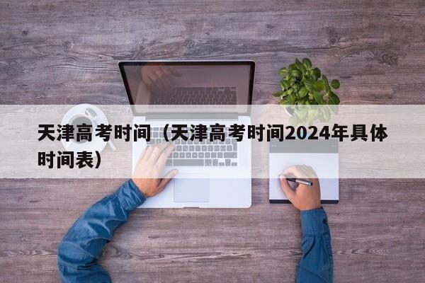 天津高考时间（天津高考时间2024年具体时间表）