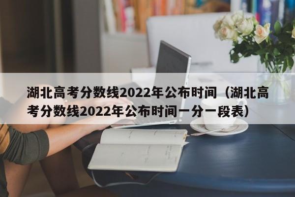 湖北高考分数线2022年公布时间（湖北高考分数线2022年公布时间一分一段表）