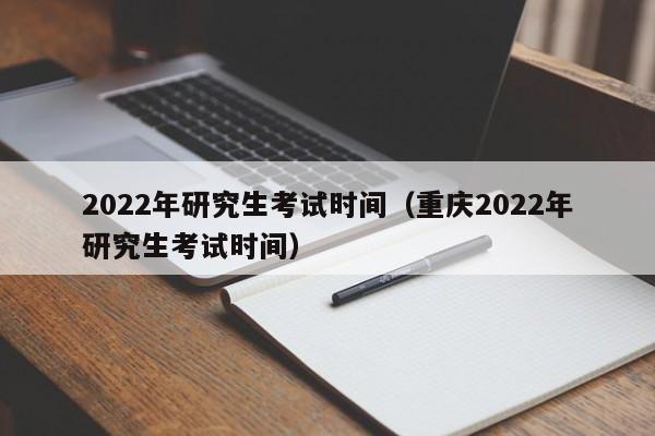 2022年研究生考试时间（重庆2022年研究生考试时间）