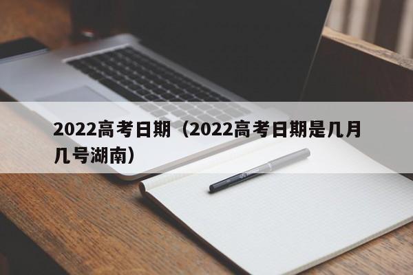 2022高考日期（2022高考日期是几月几号湖南）