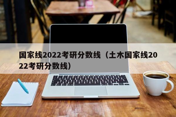 国家线2022考研分数线（土木国家线2022考研分数线）