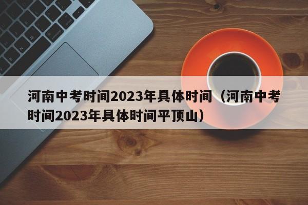 河南中考时间2023年具体时间（河南中考时间2023年具体时间平顶山）