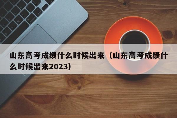 山东高考成绩什么时候出来（山东高考成绩什么时候出来2023）