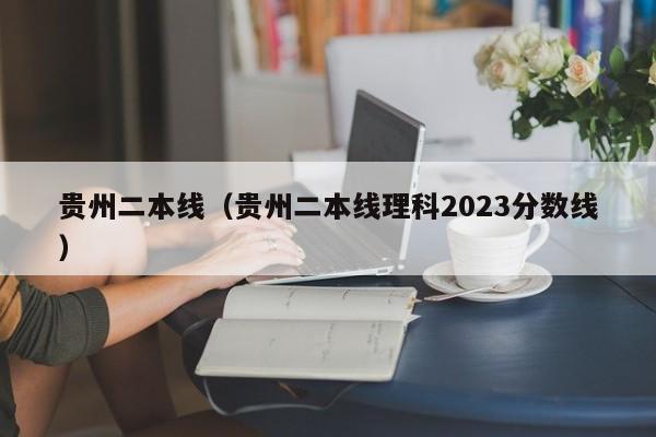 贵州二本线（贵州二本线理科2023分数线）