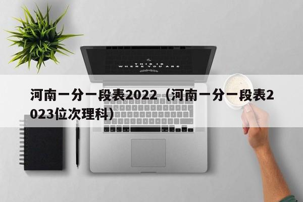 河南一分一段表2022（河南一分一段表2023位次理科）