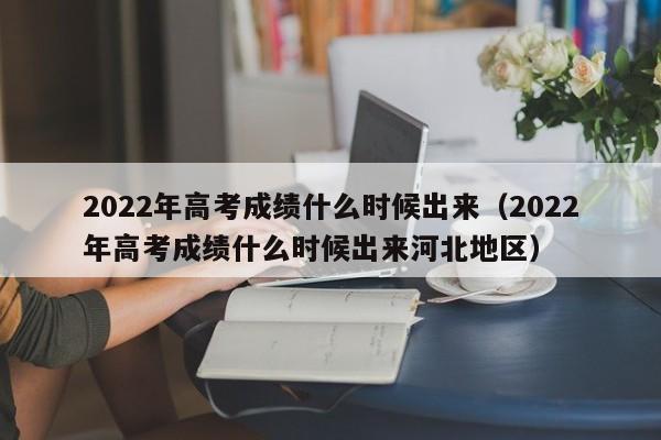 2022年高考成绩什么时候出来（2022年高考成绩什么时候出来河北地区）