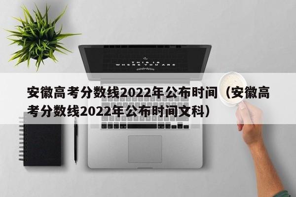 安徽高考分数线2022年公布时间（安徽高考分数线2022年公布时间文科）