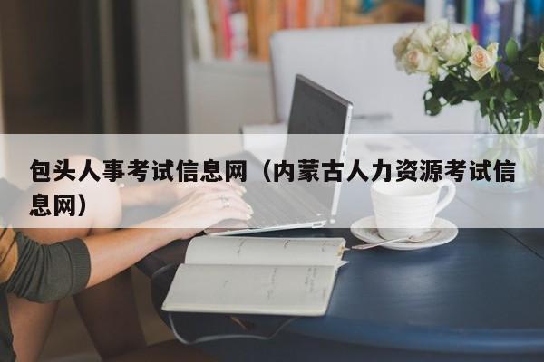 包头人事考试信息网（内蒙古人力资源考试信息网）