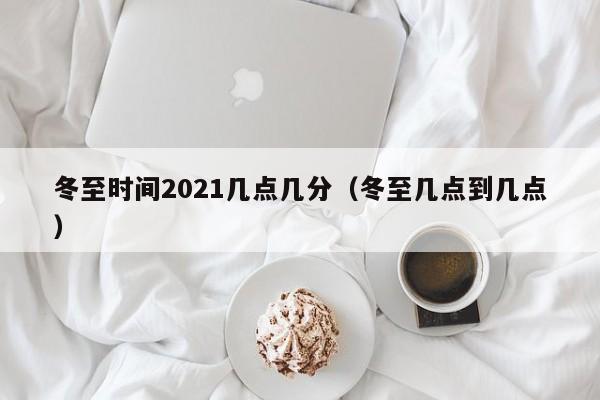 冬至时间2021几点几分（冬至几点到几点）