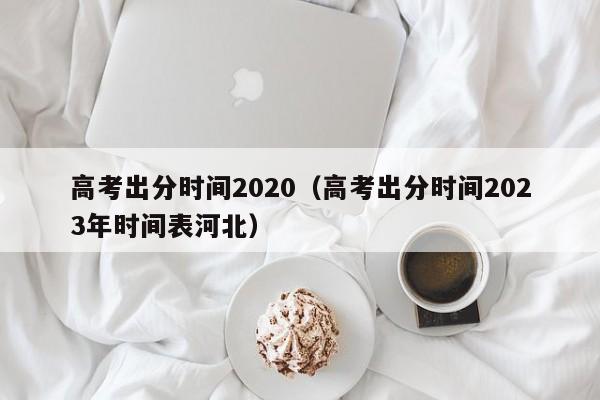 高考出分时间2020（高考出分时间2023年时间表河北）