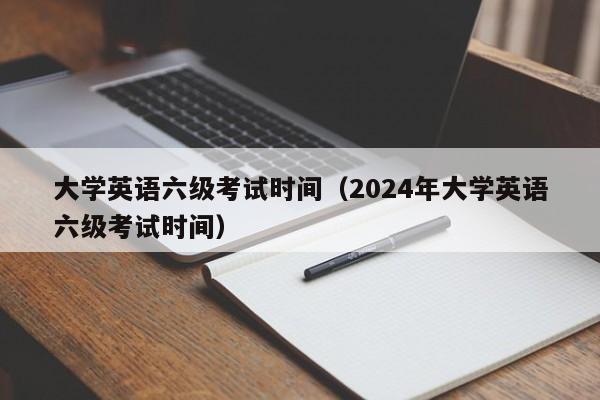 大学英语六级考试时间（2024年大学英语六级考试时间）