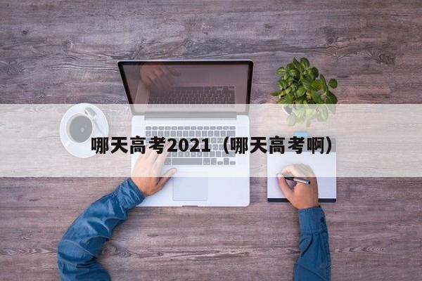 哪天高考2021（哪天高考啊）