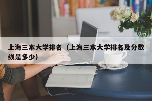 上海三本大学排名（上海三本大学排名及分数线是多少）