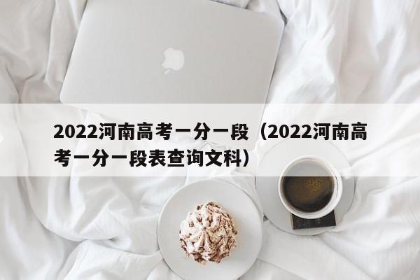 2022河南高考一分一段（2022河南高考一分一段表查询文科）