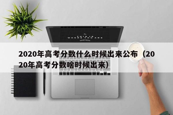 2020年高考分数什么时候出来公布（2020年高考分数啥时候出来）