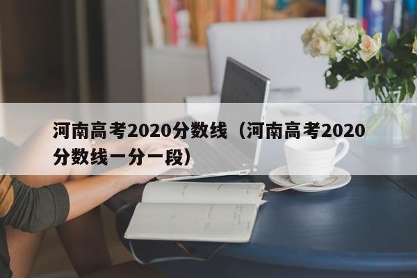 河南高考2020分数线（河南高考2020分数线一分一段）