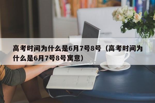 高考时间为什么是6月7号8号（高考时间为什么是6月7号8号寓意）