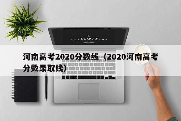 河南高考2020分数线（2020河南高考分数录取线）