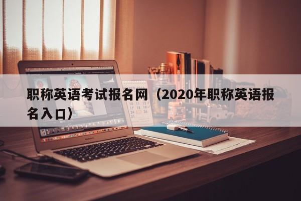 职称英语考试报名网（2020年职称英语报名入口）