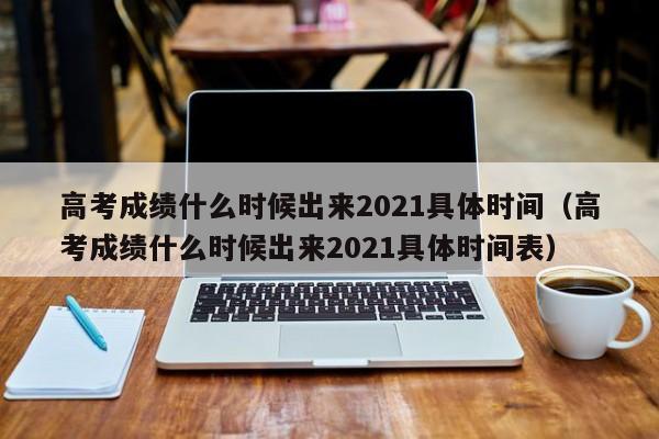 高考成绩什么时候出来2021具体时间（高考成绩什么时候出来2021具体时间表）