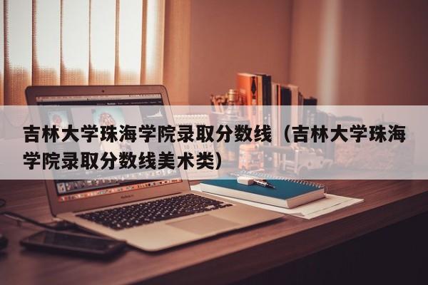 吉林大学珠海学院录取分数线（吉林大学珠海学院录取分数线美术类）