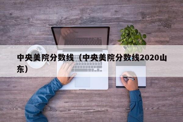 中央美院分数线（中央美院分数线2020山东）