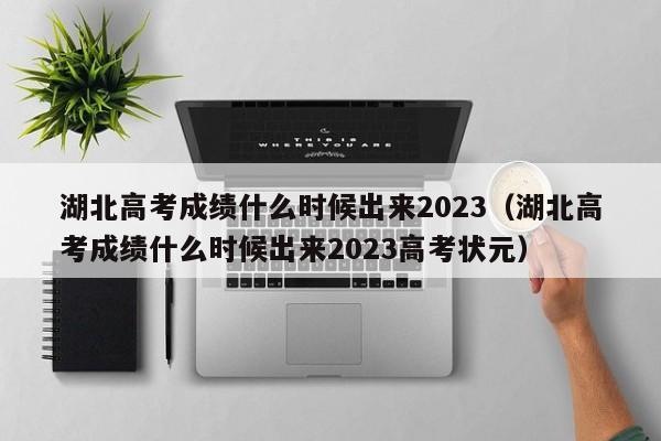 湖北高考成绩什么时候出来2023（湖北高考成绩什么时候出来2023高考状元）