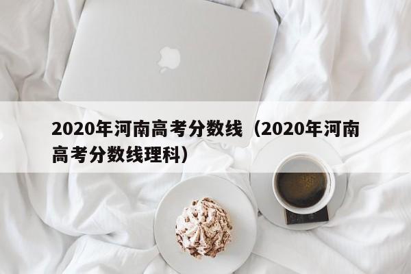 2020年河南高考分数线（2020年河南高考分数线理科）