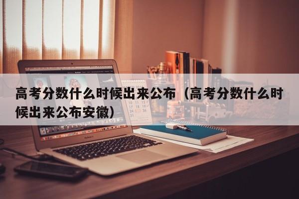 高考分数什么时候出来公布（高考分数什么时候出来公布安徽）