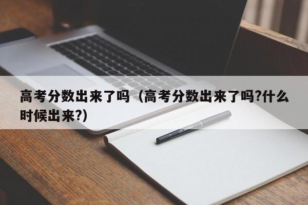 高考分数出来了吗（高考分数出来了吗?什么时候出来?）