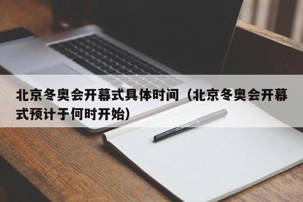 北京冬奥会开幕式具体时间（北京冬奥会开幕式预计于何时开始）